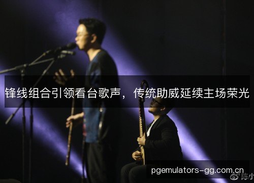 锋线组合引领看台歌声，传统助威延续主场荣光