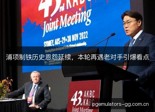 浦项制铁历史恩怨延续，本轮再遇老对手引爆看点